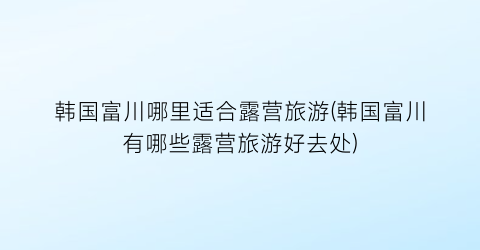 韩国富川哪里适合露营旅游(韩国富川有哪些露营旅游好去处)