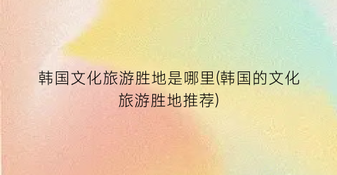 韩国文化旅游胜地是哪里(韩国的文化旅游胜地推荐)