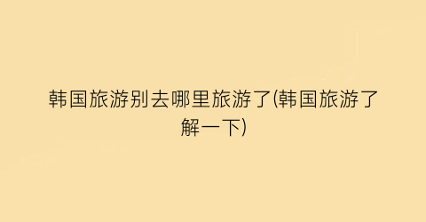 韩国旅游别去哪里旅游了(韩国旅游了解一下)