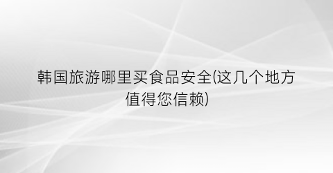 韩国旅游哪里买食品安全(这几个地方值得您信赖)