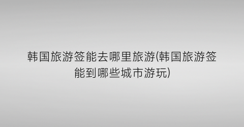 韩国旅游签能去哪里旅游(韩国旅游签能到哪些城市游玩)