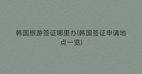韩国旅游签证哪里办(韩国签证申请地点一览)