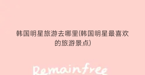 韩国明星旅游去哪里(韩国明星最喜欢的旅游景点)
