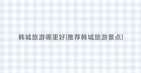 韩城旅游哪里好(推荐韩城旅游景点)