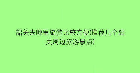韶关去哪里旅游比较方便(推荐几个韶关周边旅游景点)