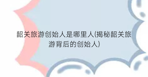 韶关旅游创始人是哪里人(揭秘韶关旅游背后的创始人)