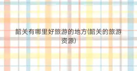 韶关有哪里好旅游的地方(韶关的旅游资源)