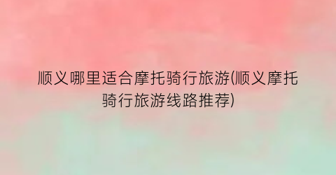 顺义哪里适合摩托骑行旅游(顺义摩托骑行旅游线路推荐)