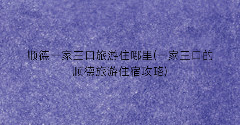 顺德一家三口旅游住哪里(一家三口的顺德旅游住宿攻略)