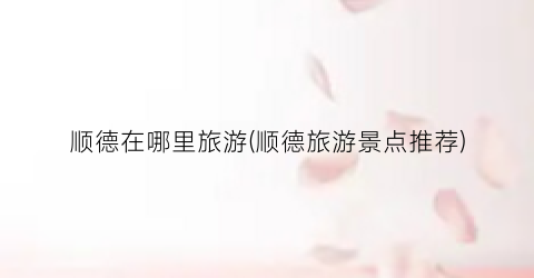 顺德在哪里旅游(顺德旅游景点推荐)