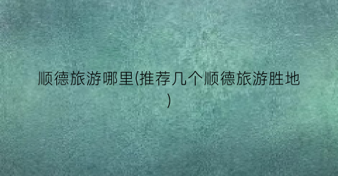 顺德旅游哪里(推荐几个顺德旅游胜地)