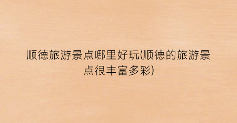 顺德旅游景点哪里好玩(顺德的旅游景点很丰富多彩)