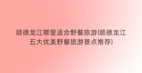 顺德龙江哪里适合野餐旅游(顺德龙江五大优美野餐旅游景点推荐)