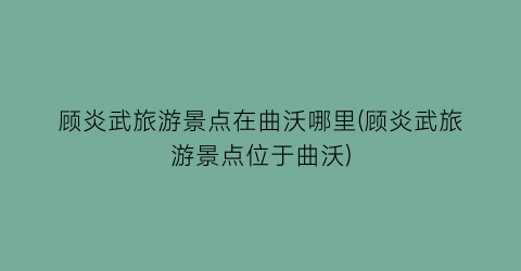 顾炎武旅游景点在曲沃哪里(顾炎武旅游景点位于曲沃)