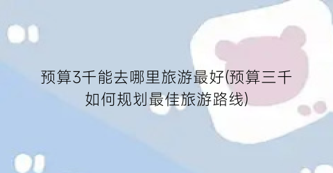 预算3千能去哪里旅游最好(预算三千如何规划最佳旅游路线)