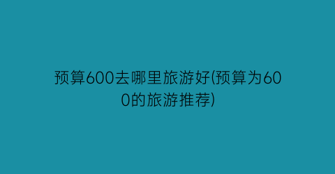 预算600去哪里旅游好(预算为600的旅游推荐)