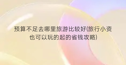 预算不足去哪里旅游比较好(旅行小资也可以玩的起的省钱攻略)