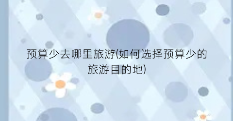 预算少去哪里旅游(如何选择预算少的旅游目的地)