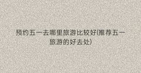 预约五一去哪里旅游比较好(推荐五一旅游的好去处)