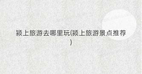 颍上旅游去哪里玩(颍上旅游景点推荐)
