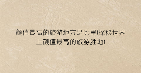 颜值最高的旅游地方是哪里(探秘世界上颜值最高的旅游胜地)