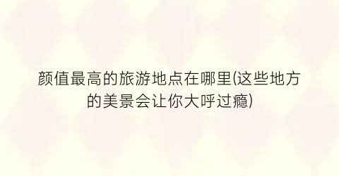 颜值最高的旅游地点在哪里(这些地方的美景会让你大呼过瘾)