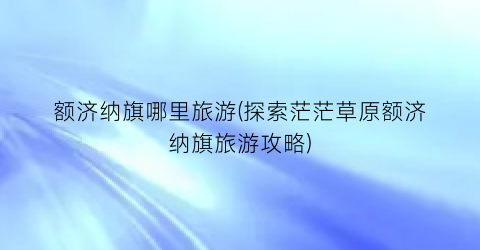 额济纳旗哪里旅游(探索茫茫草原额济纳旗旅游攻略)