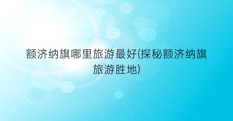 额济纳旗哪里旅游最好(探秘额济纳旗旅游胜地)