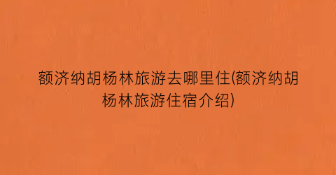 额济纳胡杨林旅游去哪里住(额济纳胡杨林旅游住宿介绍)