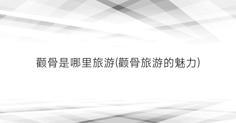 颧骨是哪里旅游(颧骨旅游的魅力)