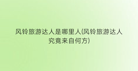 风铃旅游达人是哪里人(风铃旅游达人究竟来自何方)