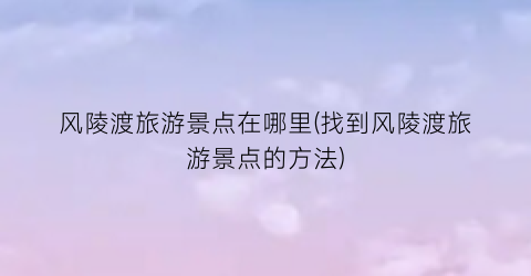 风陵渡旅游景点在哪里(找到风陵渡旅游景点的方法)