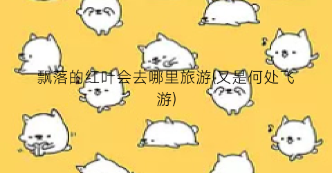 飘落的红叶会去哪里旅游(又是何处飞游)