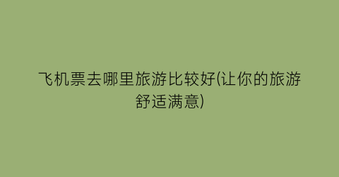 飞机票去哪里旅游比较好(让你的旅游舒适满意)