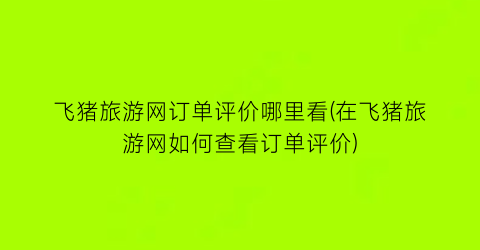 飞猪旅游网订单评价哪里看(在飞猪旅游网如何查看订单评价)