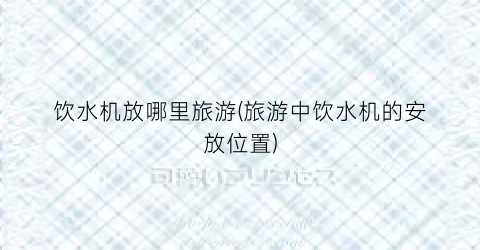 饮水机放哪里旅游(旅游中饮水机的安放位置)