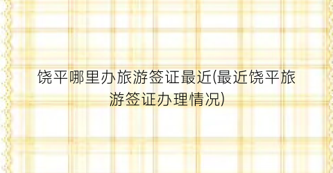 饶平哪里办旅游签证最近(最近饶平旅游签证办理情况)