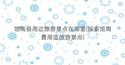 馆陶县周边旅游景点在哪里(探索馆陶县周边旅游景点)
