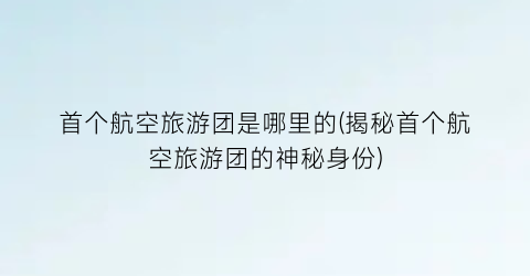 首个航空旅游团是哪里的(揭秘首个航空旅游团的神秘身份)