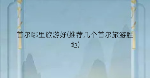 首尔哪里旅游好(推荐几个首尔旅游胜地)