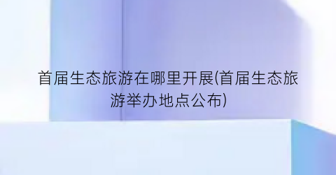 首届生态旅游在哪里开展(首届生态旅游举办地点公布)