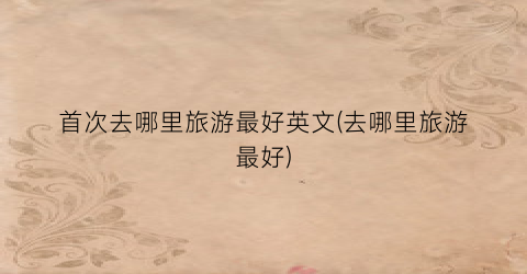 首次去哪里旅游最好英文(去哪里旅游最好)