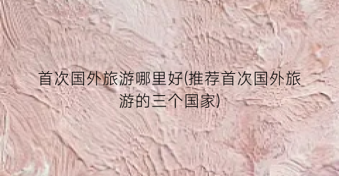 首次国外旅游哪里好(推荐首次国外旅游的三个国家)