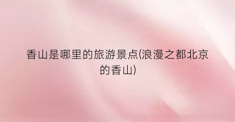香山是哪里的旅游景点(浪漫之都北京的香山)