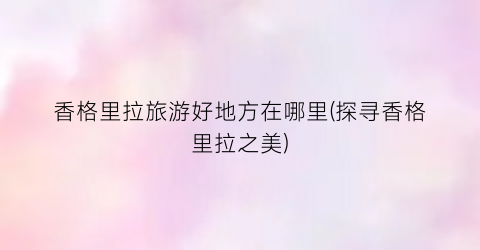 香格里拉旅游好地方在哪里(探寻香格里拉之美)