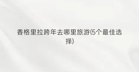 香格里拉跨年去哪里旅游(5个最佳选择)