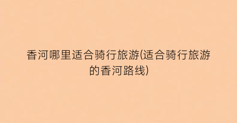 香河哪里适合骑行旅游(适合骑行旅游的香河路线)