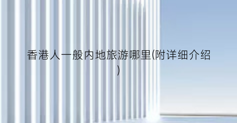 香港人一般内地旅游哪里(附详细介绍)