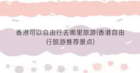 香港可以自由行去哪里旅游(香港自由行旅游推荐景点)