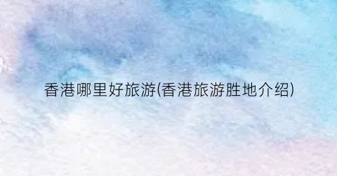 香港哪里好旅游(香港旅游胜地介绍)
